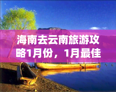 海南去云南旅游攻略1月份，1月更佳行程|从海南到云南，带你领略西南之美