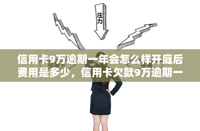 信用卡9万逾期一年会怎么样开庭后费用是多少，信用卡欠款9万逾期一年，开庭后可能需要承担的费用是多少？