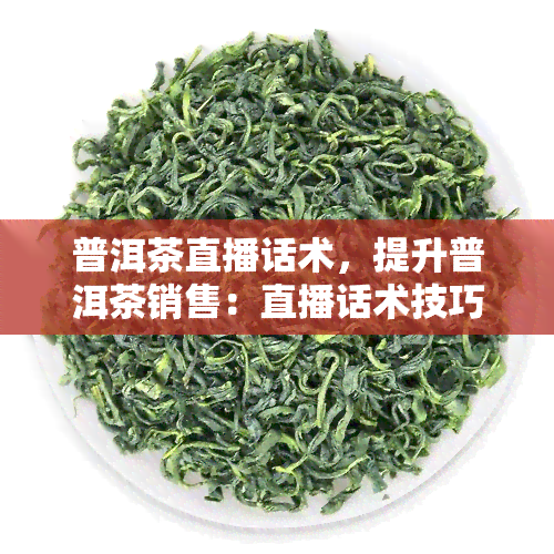 普洱茶直播话术，提升普洱茶销售：直播话术技巧分享