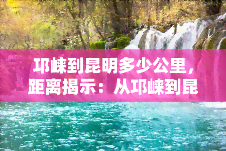 邛崃到昆明多少公里，距离揭示：从邛崃到昆明的公路里程是多少？