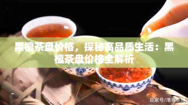 黑檀茶盘价格，探秘高品质生活：黑檀茶盘价格全解析