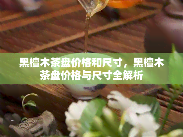 黑檀木茶盘价格和尺寸，黑檀木茶盘价格与尺寸全解析