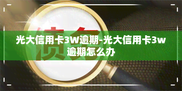 光大信用卡3W逾期-光大信用卡3w逾期怎么办