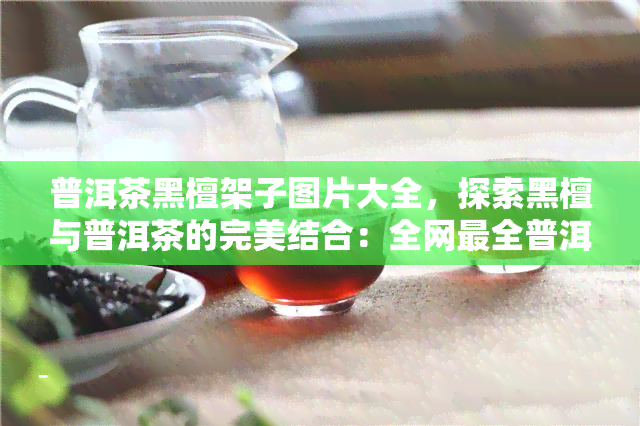 普洱茶黑檀架子图片大全，探索黑檀与普洱茶的完美结合：全网最全普洱茶黑檀架子图片大全