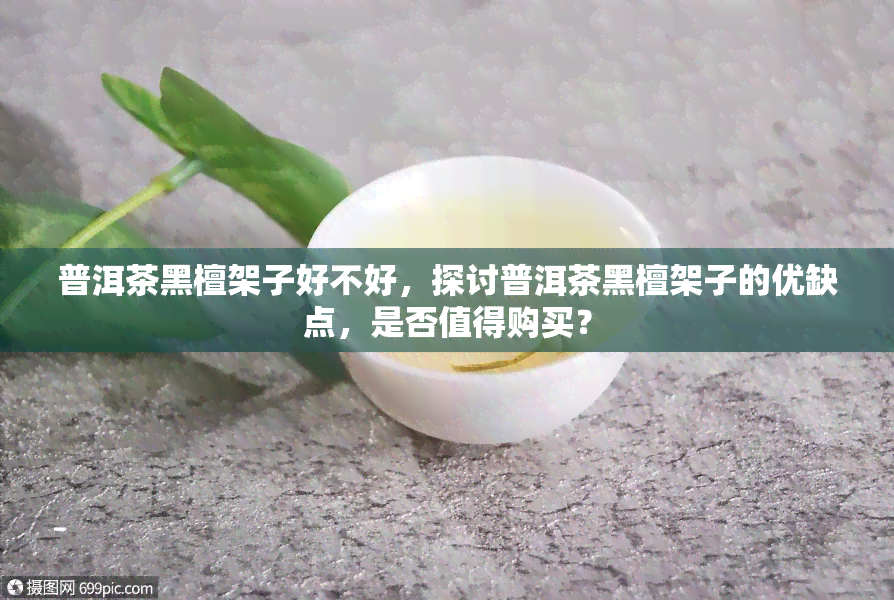 普洱茶黑檀架子好不好，探讨普洱茶黑檀架子的优缺点，是否值得购买？