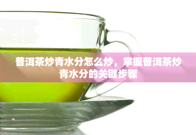 普洱茶炒青水分怎么炒，掌握普洱茶炒青水分的关键步骤