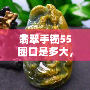 翡翠手镯55圈口是多大，如何确定翡翠手镯55圈口的大小？