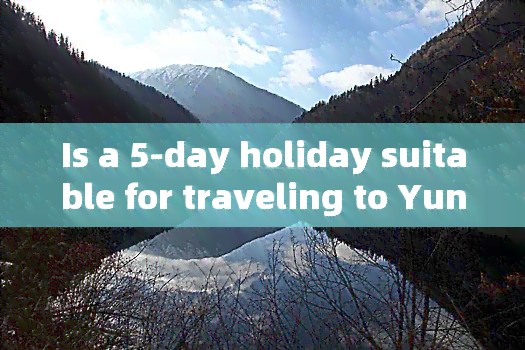 Is a 5-day holiday suitable for traveling to Yunnan, China?