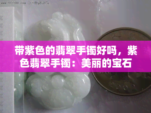 带紫色的翡翠手镯好吗，紫色翡翠手镯：美丽的宝石还是不祥之物？