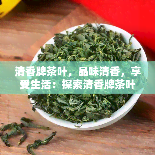 清香牌茶叶，品味清香，享受生活：探索清香牌茶叶的世界