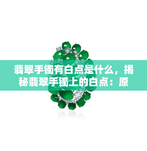 翡翠手镯有白点是什么，揭秘翡翠手镯上的白点：原因与影响