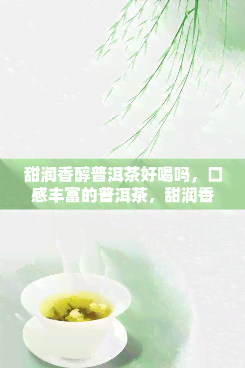 甜润香醇普洱茶好喝吗，口感丰富的普洱茶，甜润香醇，你一定会喜欢！