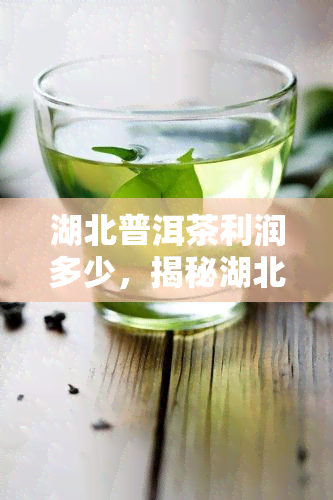 湖北普洱茶利润多少，揭秘湖北普洱茶的利润空间：究竟有多高？