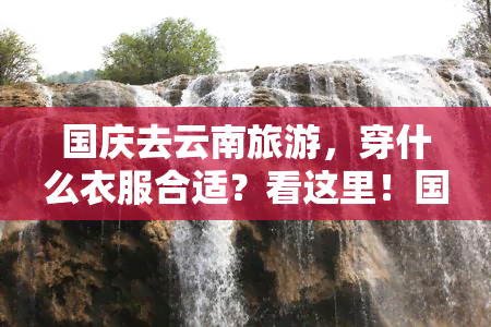 国庆去云南旅游，穿什么衣服合适？看这里！国庆云南旅游服装推荐，全面实用。