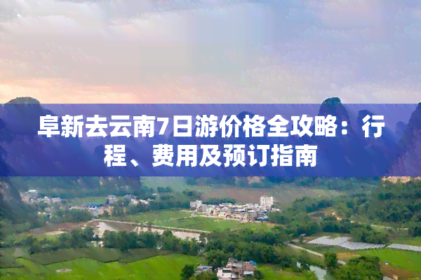 阜新去云南7日游价格全攻略：行程、费用及预订指南