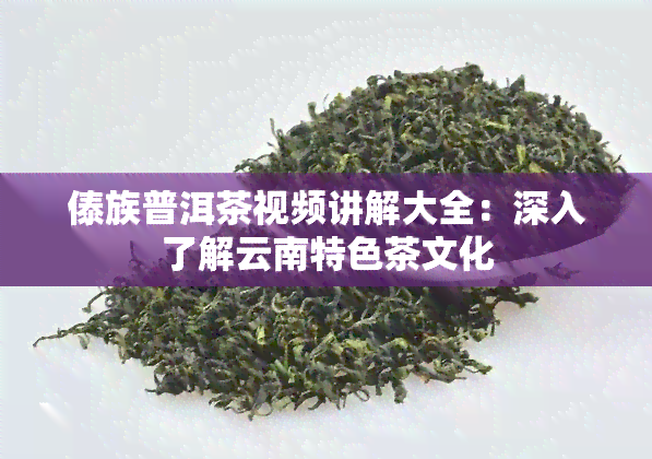 傣族普洱茶视频讲解大全：深入了解云南特色茶文化