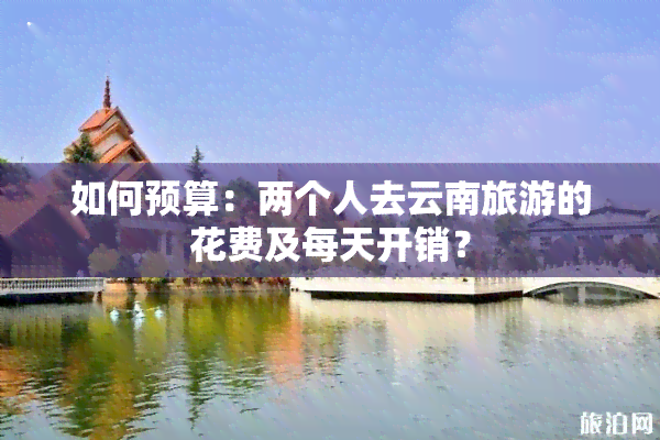 如何预算：两个人去云南旅游的花费及每天开销？