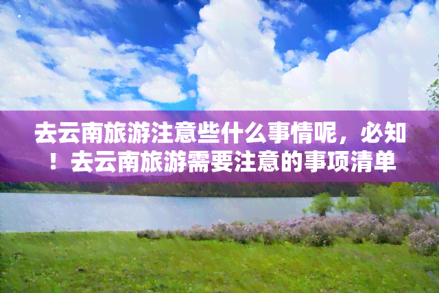 去云南旅游注意些什么事情呢，必知！去云南旅游需要注意的事项清单