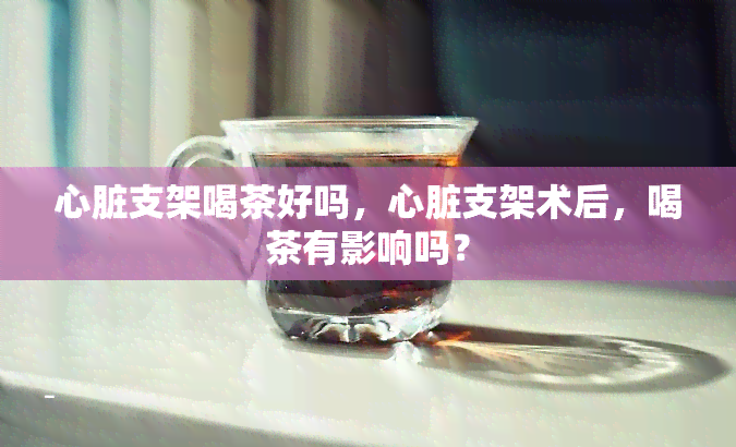 心脏支架喝茶好吗，心脏支架术后，喝茶有影响吗？