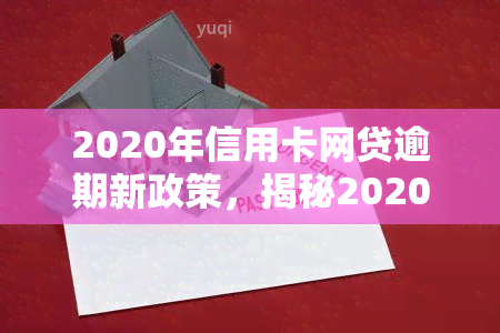 2020年信用卡网贷逾期新政策，揭秘2020年信用卡网贷逾期新政策，你知道吗？