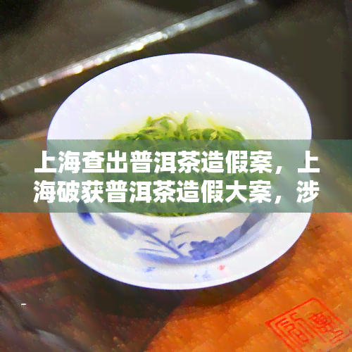 上海查出普洱茶造假案，上海破获普洱茶造假大案，涉案金额惊人！