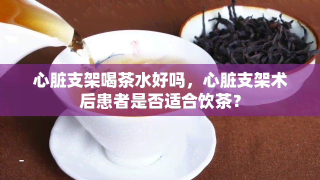 心脏支架喝茶水好吗，心脏支架术后患者是否适合饮茶？