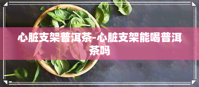 心脏支架普洱茶-心脏支架能喝普洱茶吗