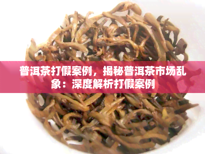 普洱茶打假案例，揭秘普洱茶市场乱象：深度解析打假案例