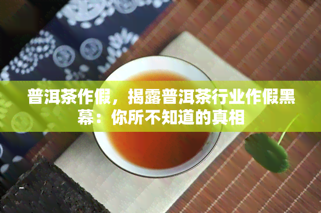 普洱茶作假，揭露普洱茶行业作假黑幕：你所不知道的真相