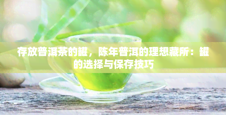 存放普洱茶的罐，陈年普洱的理想藏所：罐的选择与保存技巧