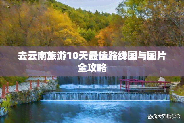 去云南旅游10天更佳路线图与图片全攻略