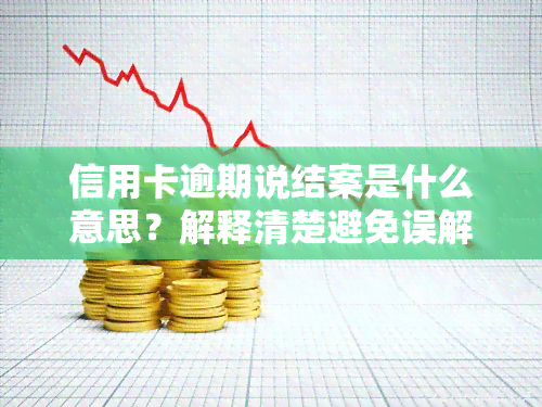 信用卡逾期说结案是什么意思？解释清楚避免误解！