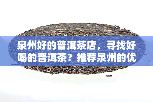 泉州好的普洱茶店，寻找好喝的普洱茶？推荐泉州的优质茶店！