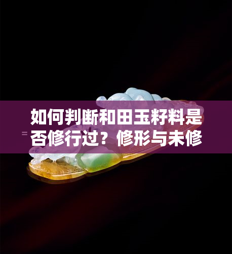 如何判断和田玉籽料是否修行过？修形与未修有何区别？