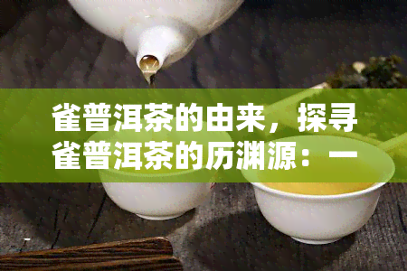 雀普洱茶的由来，探寻雀普洱茶的历渊源：一独特的茶叶之旅