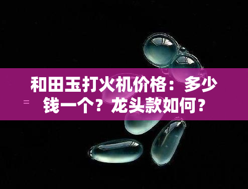 和田玉打火机价格：多少钱一个？龙头款如何？