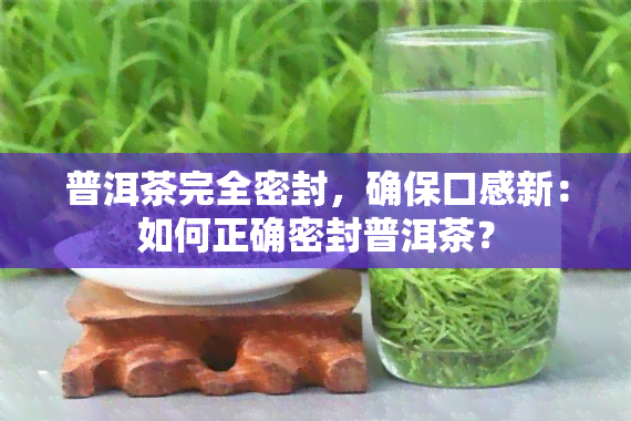 普洱茶完全密封，确保口感新：如何正确密封普洱茶？