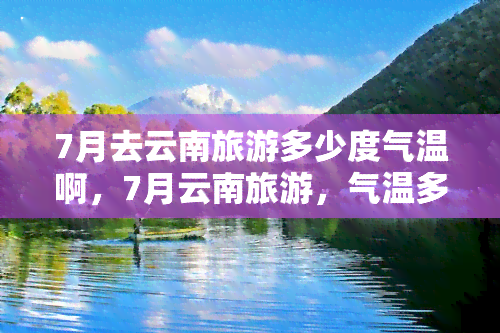 7月去云南旅游多少度气温啊，7月云南旅游，气温多少合适？