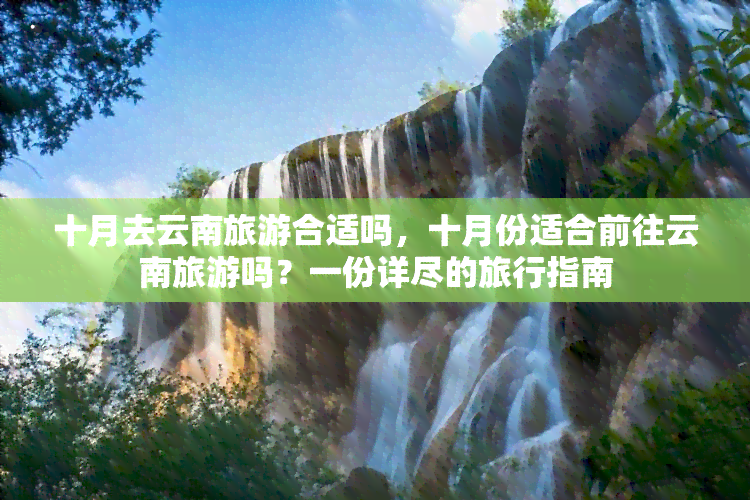 十月去云南旅游合适吗，十月份适合前往云南旅游吗？一份详尽的旅行指南