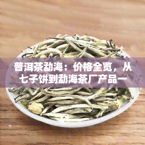 普洱茶勐海：价格全览，从七子饼到勐海茶厂产品一应俱全