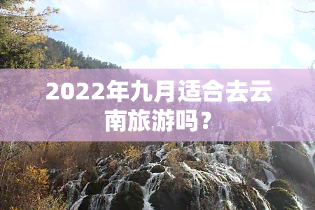 2022年九月适合去云南旅游吗？