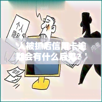 '人被抓后信用卡逾期会有什么后果？'