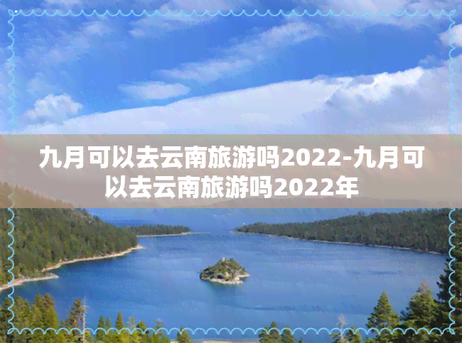 九月可以去云南旅游吗2022-九月可以去云南旅游吗2022年