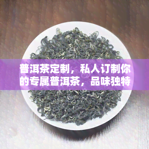 普洱茶定制，私人订制你的专属普洱茶，品味独特风味