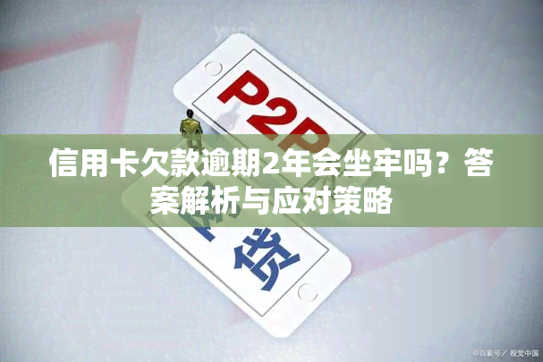 信用卡欠款逾期2年会坐牢吗？答案解析与应对策略