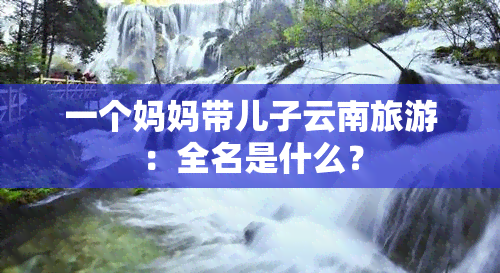 一个妈妈带儿子云南旅游：全名是什么？