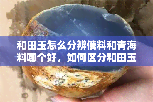 和田玉怎么分辨俄料和青海料哪个好，如何区分和田玉俄料和青海料？哪种更好？