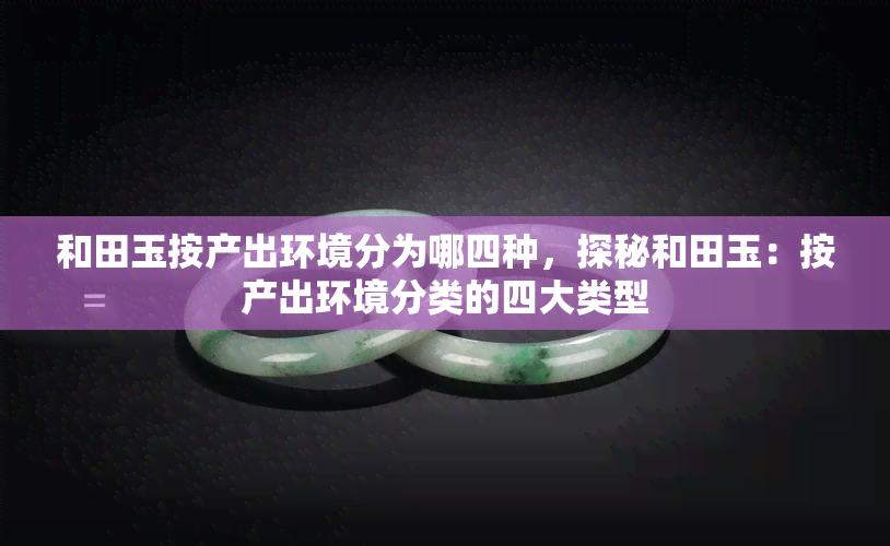 和田玉按产出环境分为哪四种，探秘和田玉：按产出环境分类的四大类型