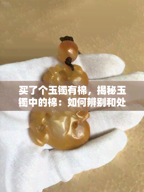 买了个玉镯有棉，揭秘玉镯中的棉：如何辨别和处理？