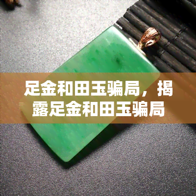 足金和田玉骗局，揭露足金和田玉骗局：你真的了解这些昂贵宝石吗？